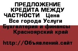 ПРЕДЛОЖЕНИЕ КРЕДИТА МЕЖДУ ЧАСТНОСТИ › Цена ­ 0 - Все города Услуги » Бухгалтерия и финансы   . Красноярский край